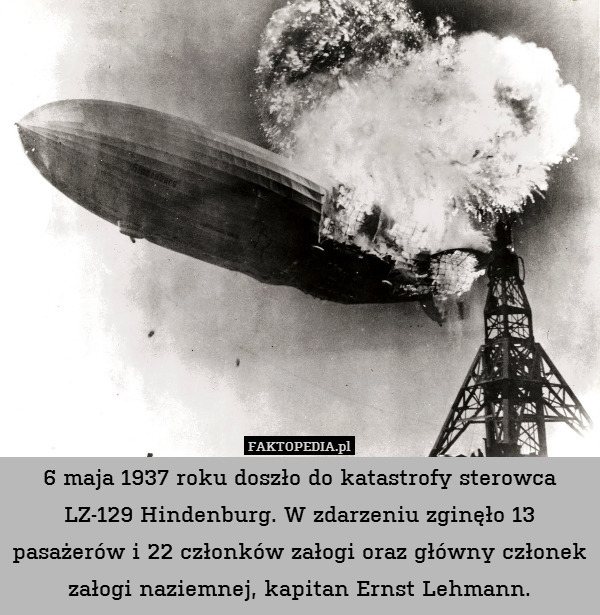 6 maja 1937 roku doszło do katastrofy sterowca LZ-129 Hindenburg. W zdarzeniu zginęło 13 pasażerów i 22 członków załogi oraz główny członek załogi naziemnej, kapitan Ernst Lehmann. 