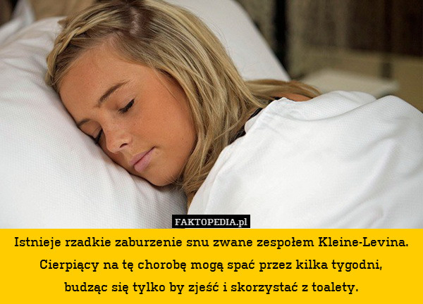 Istnieje rzadkie zaburzenie snu zwane zespołem Kleine-Levina.
Cierpiący na tę chorobę mogą spać przez kilka tygodni,
budząc się tylko by zjeść i skorzystać z toalety. 