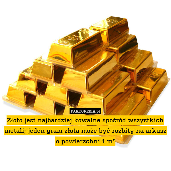 Złoto jest najbardziej kowalne spośród wszystkich metali; jeden gram złota może być rozbity na arkusz o powierzchni 1 m² 
