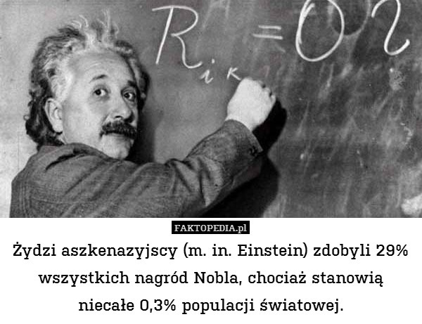 Żydzi aszkenazyjscy (m. in. Einstein) zdobyli 29% wszystkich nagród Nobla, chociaż stanowią niecałe 0,3% populacji światowej. 