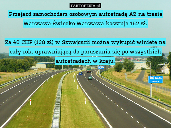 Przejazd samochodem osobowym autostradą A2 na trasie Warszawa-Świecko-Warszawa kosztuje 152 zł.

Za 40 CHF (138 zł) w Szwajcarii można wykupić winietę na cały rok, uprawniającą do poruszania się po wszystkich autostradach w kraju. 