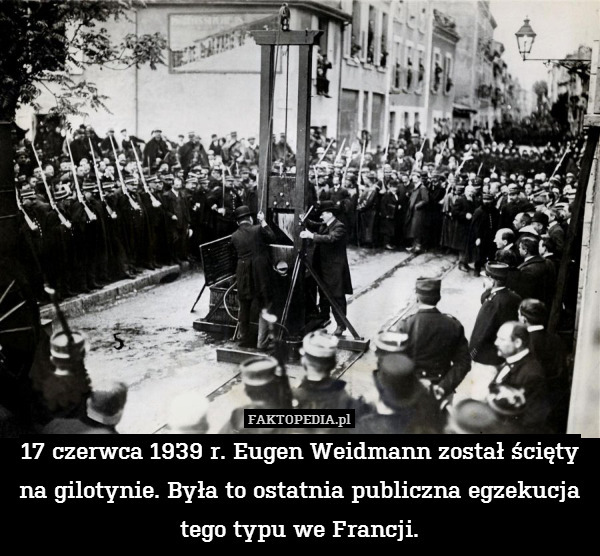 17 czerwca 1939 r. Eugen Weidmann został ścięty na gilotynie. Była to ostatnia publiczna egzekucja tego typu we Francji. 