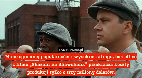 Mimo ogromnej popularności i wysokim ratingu, box office
z filmu „Skazani na Shawshank” przekracza koszty produkcji tylko o trzy miliony dolarów. 