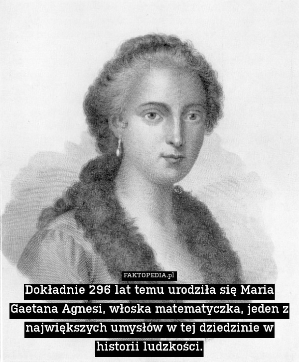Dokładnie 296 lat temu urodziła się Maria Gaetana Agnesi, włoska matematyczka, jeden z największych umysłów w tej dziedzinie w historii ludzkości. 