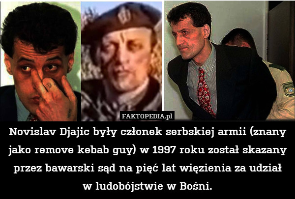 Novislav Djajic były członek serbskiej armii (znany jako remove kebab guy) w 1997 roku został skazany przez bawarski sąd na pięć lat więzienia za udział
w ludobójstwie w Bośni. 
