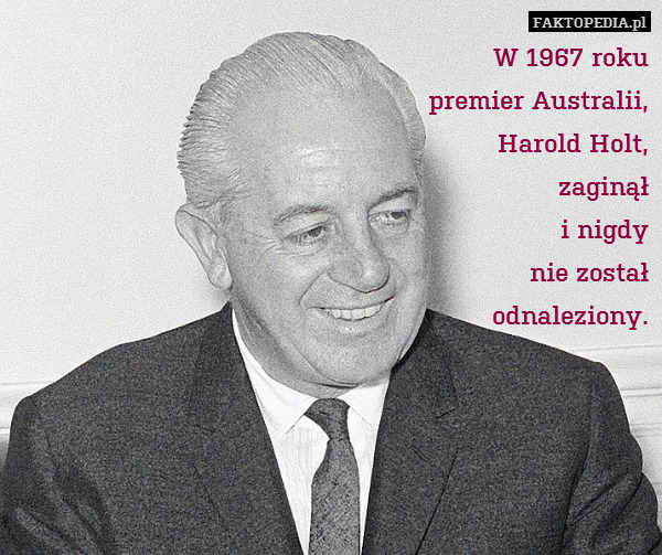 W 1967 roku
premier Australii,
Harold Holt,
zaginął
i nigdy
nie został
odnaleziony. 