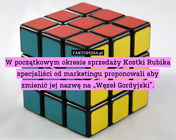 W początkowym okresie sprzedaży Kostki Rubika specjaliści od marketingu proponowali aby
zmienić jej nazwę na „Węzeł Gordyjski”. 