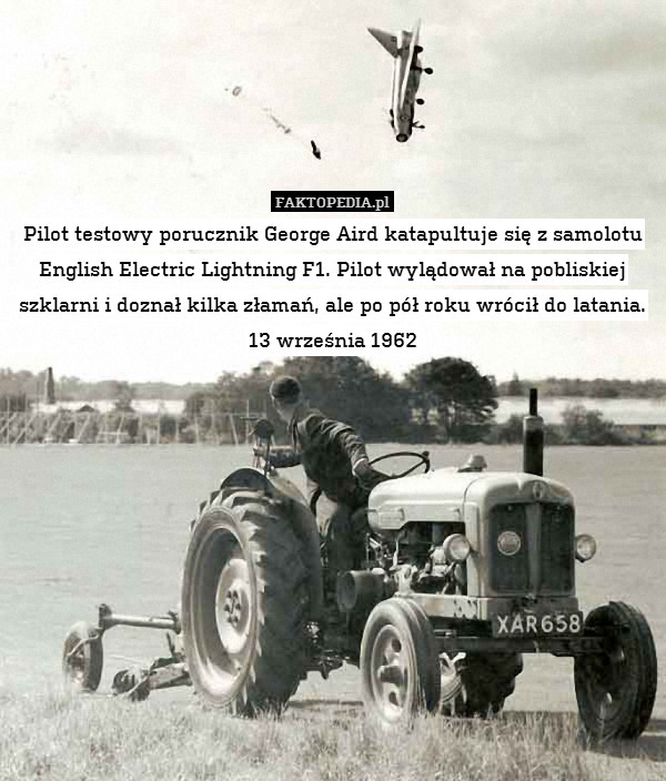 Pilot testowy porucznik George Aird katapultuje się z samolotu English Electric Lightning F1. Pilot wylądował na pobliskiej szklarni i doznał kilka złamań, ale po pół roku wrócił do latania.
13 września 1962 