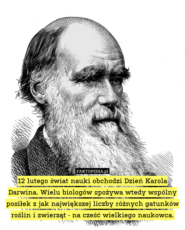 12 lutego świat nauki obchodzi Dzień Karola Darwina. Wielu biologów spożywa wtedy wspólny posiłek z jak największej liczby różnych gatunków roślin i zwierząt - na cześć wielkiego naukowca. 
