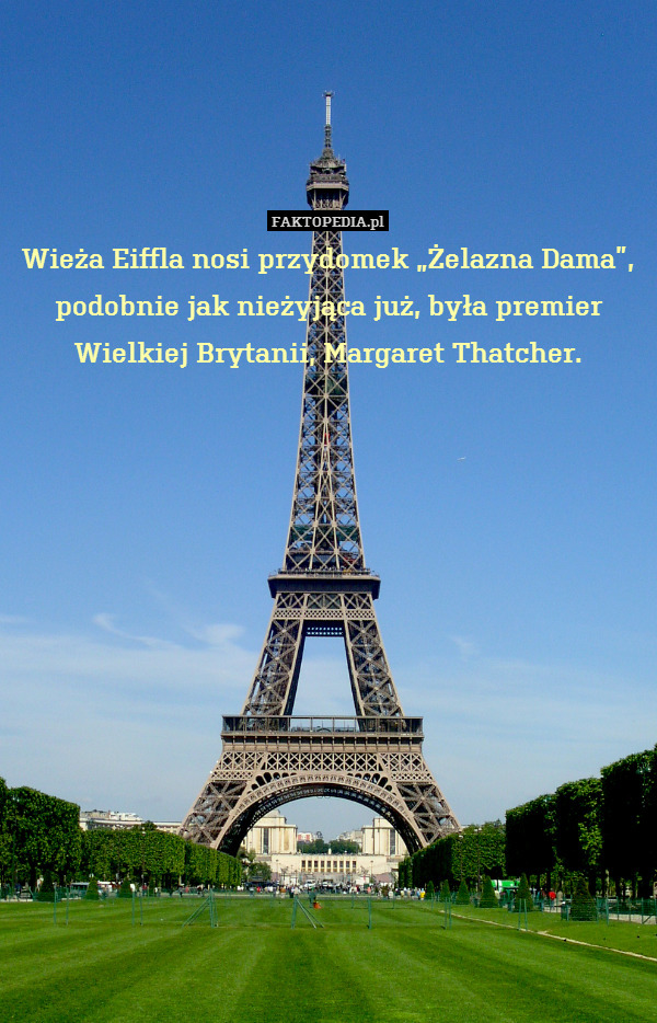 Wieża Eiffla nosi przydomek „Żelazna Dama”, podobnie jak nieżyjąca już, była premier Wielkiej Brytanii, Margaret Thatcher. 
