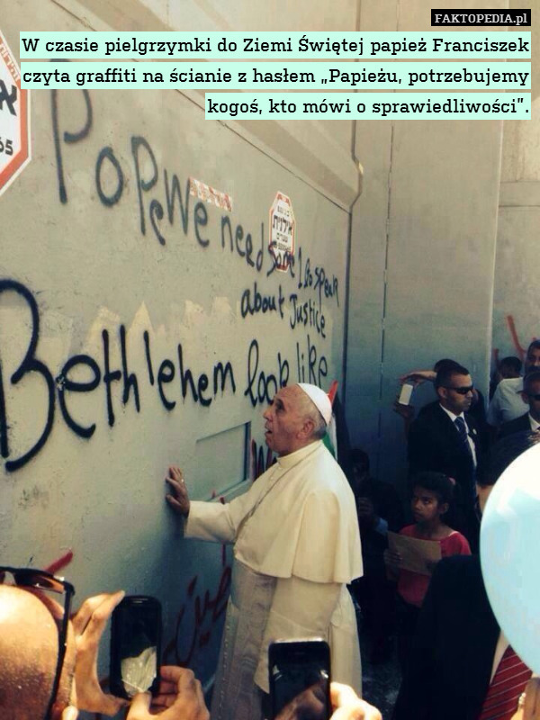 W czasie pielgrzymki do Ziemi Świętej papież Franciszek czyta graffiti na ścianie z hasłem „Papieżu, potrzebujemy kogoś, kto mówi o sprawiedliwości”. 