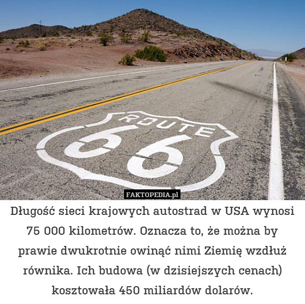 Długość sieci krajowych autostrad w USA wynosi 75 000 kilometrów. Oznacza to, że można by prawie dwukrotnie owinąć nimi Ziemię wzdłuż równika. Ich budowa (w dzisiejszych cenach) kosztowała 450 miliardów dolarów. 