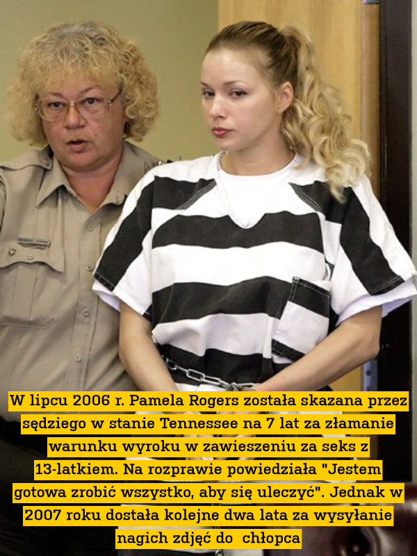 W lipcu 2006 r. Pamela Rogers została skazana przez sędziego w stanie Tennessee na 7 lat za złamanie warunku wyroku w zawieszeniu za seks z 13-latkiem. Na rozprawie powiedziała "Jestem gotowa zrobić wszystko, aby się uleczyć". Jednak w 2007 roku dostała kolejne dwa lata za wysyłanie nagich zdjęć do  chłopca 