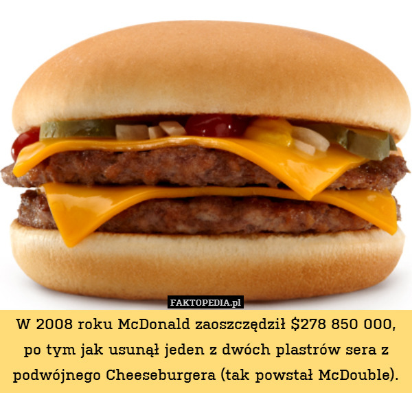 W 2008 roku McDonald zaoszczędził $278 850 000, po tym jak usunął jeden z dwóch plastrów sera z podwójnego Cheeseburgera (tak powstał McDouble). 