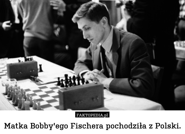 Matka Bobby&apos;ego Fischera pochodziła z Polski. 