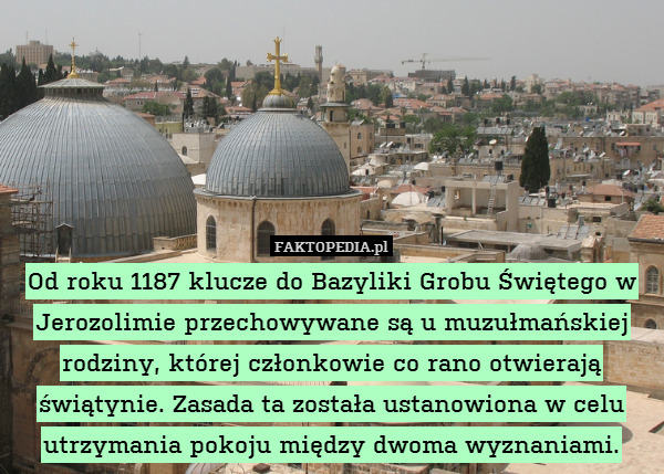Od roku 1187 klucze do Bazyliki Grobu Świętego w Jerozolimie przechowywane są u muzułmańskiej rodziny, której członkowie co rano otwierają świątynie. Zasada ta została ustanowiona w celu utrzymania pokoju między dwoma wyznaniami. 
