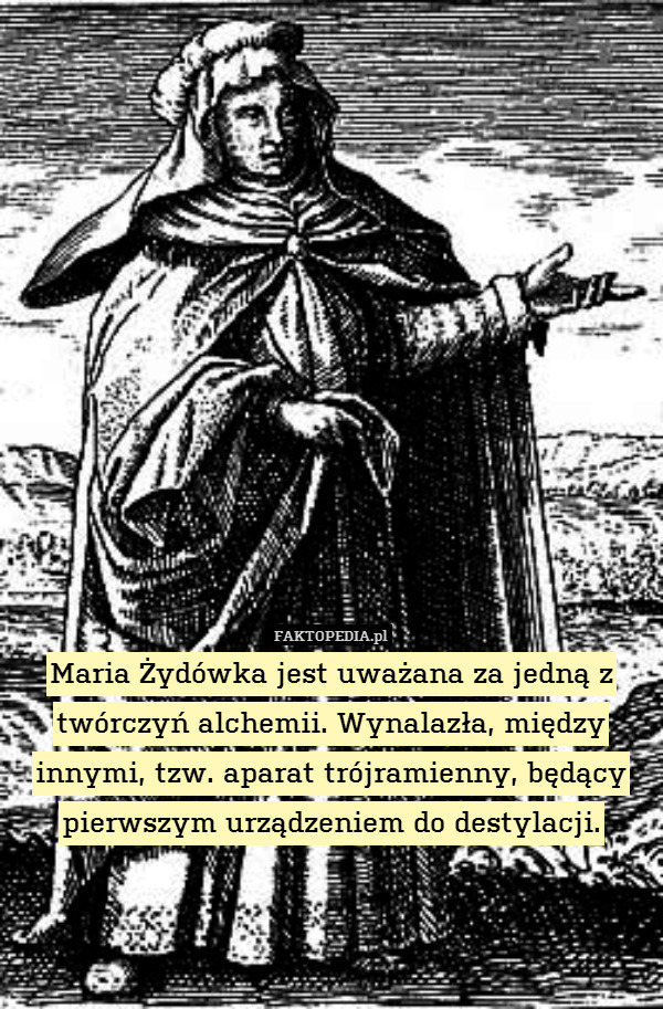Maria Żydówka jest uważana za jedną z twórczyń alchemii. Wynalazła, między innymi, tzw. aparat trójramienny, będący pierwszym urządzeniem do destylacji. 