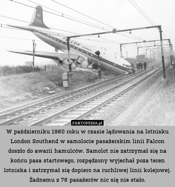 W październiku 1960 roku w czasie lądowania na lotnisku London Southend w samolocie pasażerskim linii Falcon doszło do awarii hamulców. Samolot nie zatrzymał się na końcu pasa startowego, rozpędzony wyjechał poza teren lotniska i zatrzymał się dopiero na ruchliwej linii kolejowej. Żadnemu z 76 pasażerów nic się nie stało. 