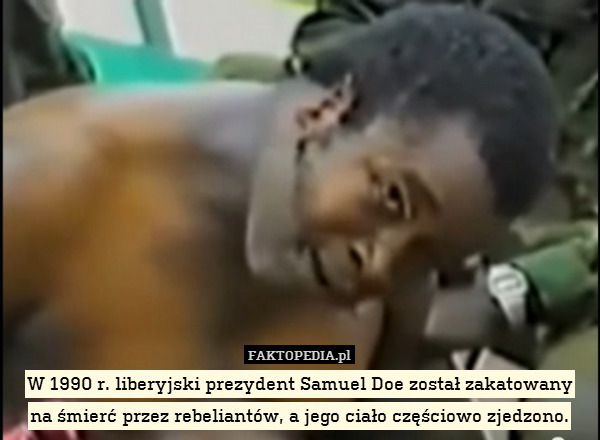 W 1990 r. liberyjski prezydent Samuel Doe został zakatowany
na śmierć przez rebeliantów, a jego ciało częściowo zjedzono. 