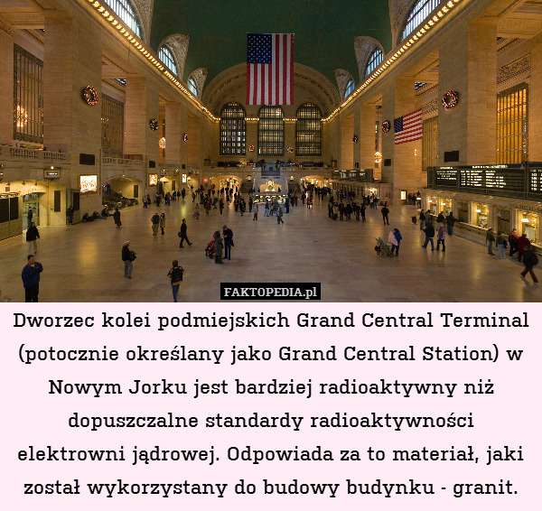 Dworzec kolei podmiejskich Grand Central Terminal (potocznie określany jako Grand Central Station) w Nowym Jorku jest bardziej radioaktywny niż dopuszczalne standardy radioaktywności elektrowni jądrowej. Odpowiada za to materiał, jaki został wykorzystany do budowy budynku - granit. 