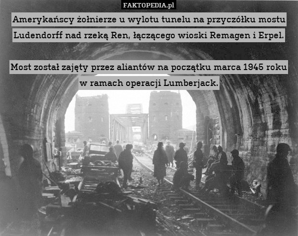 Amerykańscy żołnierze u wylotu tunelu na przyczółku mostu Ludendorff nad rzeką Ren, łączącego wioski Remagen i Erpel.

Most został zajęty przez aliantów na początku marca 1945 roku w ramach operacji Lumberjack. 