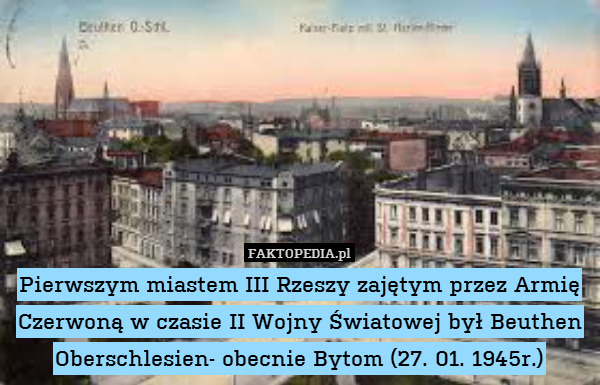 Pierwszym miastem III Rzeszy zajętym przez Armię Czerwoną w czasie II Wojny Światowej był Beuthen Oberschlesien- obecnie Bytom (27. 01. 1945r.) 