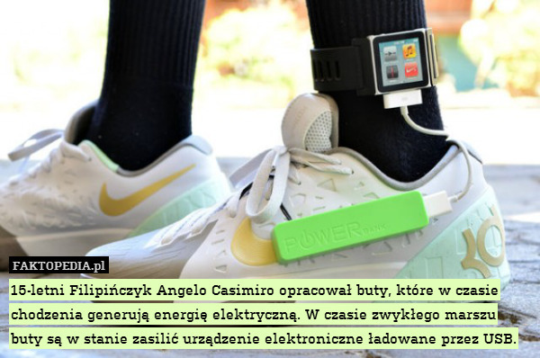15-letni Filipińczyk Angelo Casimiro opracował buty, które w czasie chodzenia generują energię elektryczną. W czasie zwykłego marszu buty są w stanie zasilić urządzenie elektroniczne ładowane przez USB. 