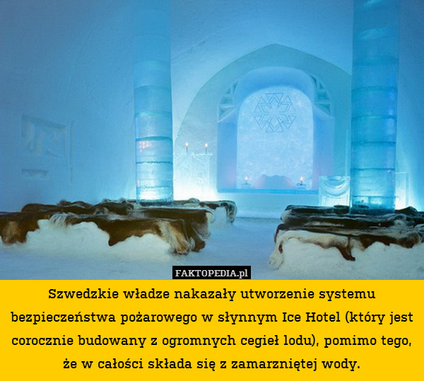Szwedzkie władze nakazały utworzenie systemu bezpieczeństwa pożarowego w słynnym Ice Hotel (który jest corocznie budowany z ogromnych cegieł lodu), pomimo tego, że w całości składa się z zamarzniętej wody. 