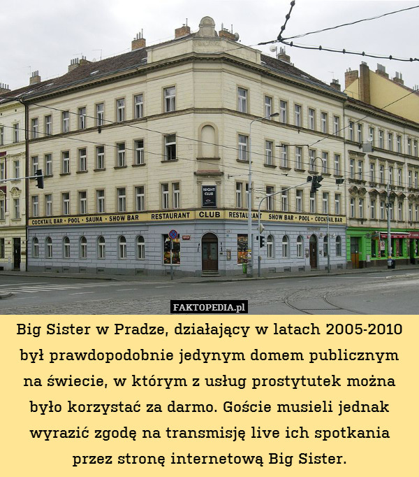 Big Sister w Pradze, działający w latach 2005-2010 był prawdopodobnie jedynym domem publicznym na świecie, w którym z usług prostytutek można było korzystać za darmo. Goście musieli jednak wyrazić zgodę na transmisję live ich spotkania przez stronę internetową Big Sister. 