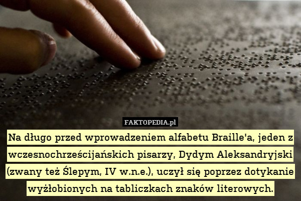 Na długo przed wprowadzeniem alfabetu Braille&apos;a, jeden z wczesnochrześcijańskich pisarzy, Dydym Aleksandryjski (zwany też Ślepym, IV w.n.e.), uczył się poprzez dotykanie wyżłobionych na tabliczkach znaków literowych. 