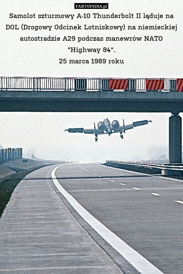 Samolot szturmowy A-10 Thunderbolt II ląduje na DOL (Drogowy Odcinek Lotniskowy) na niemieckiej autostradzie A29 podczas manewrów NATO "Highway 84".
25 marca 1989 roku 