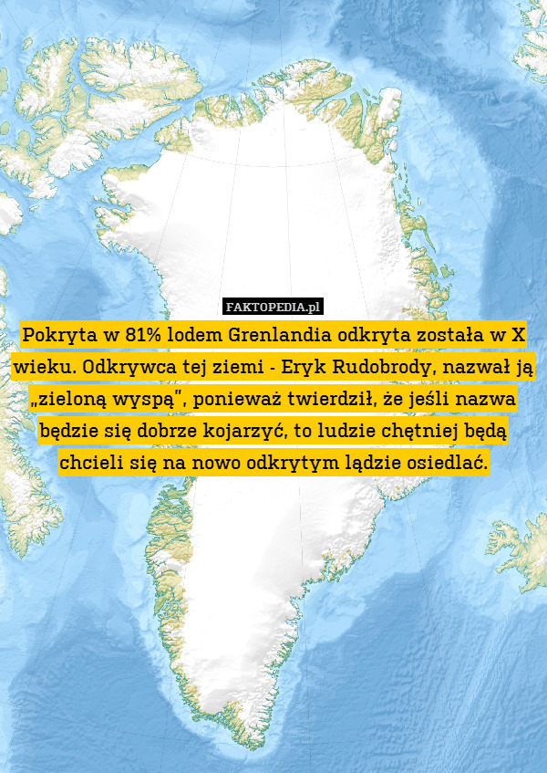 Pokryta w 81% lodem Grenlandia odkryta została w X wieku. Odkrywca tej ziemi - Eryk Rudobrody, nazwał ją „zieloną wyspą”, ponieważ twierdził, że jeśli nazwa będzie się dobrze kojarzyć, to ludzie chętniej będą chcieli się na nowo odkrytym lądzie osiedlać. 
