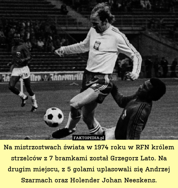 Na mistrzostwach świata w 1974 roku w RFN królem strzelców z 7 bramkami został Grzegorz Lato. Na drugim miejscu, z 5 golami uplasowali się Andrzej Szarmach oraz Holender Johan Neeskens. 