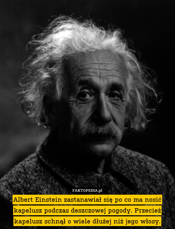 Albert Einstein zastanawiał się po co ma nosić kapelusz podczas deszczowej pogody. Przecież kapelusz schnął o wiele dłużej niż jego włosy. 