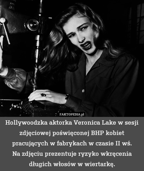 Hollywoodzka aktorka Veronica Lake w sesji zdjęciowej poświęconej BHP kobiet pracujących w fabrykach w czasie II wś.
Na zdjęciu prezentuje ryzyko wkręcenia długich włosów w wiertarkę. 