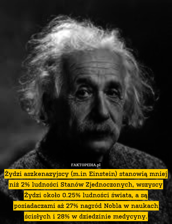 Żydzi aszkenazyjscy (m.in Einstein) stanowią mniej niż 2% ludności Stanów Zjednoczonych, wszyscy Żydzi około 0.25% ludności świata, a są posiadaczami aż 27% nagród Nobla w naukach ścisłych i 28% w dziedzinie medycyny. 