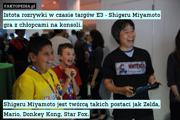 Istota rozrywki w czasie targów E3 - Shigeru Miyamoto
gra z chłopcami na konsoli.







Shigeru Miyamoto jest twórcą takich postaci jak Zelda, Mario, Donkey Kong, Star Fox. 