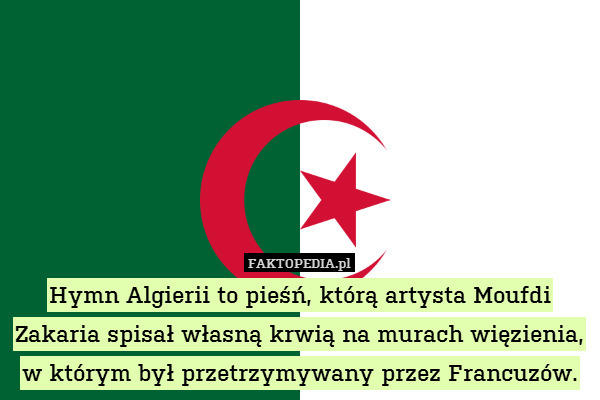 Hymn Algierii to pieśń, którą artysta Moufdi Zakaria spisał własną krwią na murach więzienia, w którym był przetrzymywany przez Francuzów. 