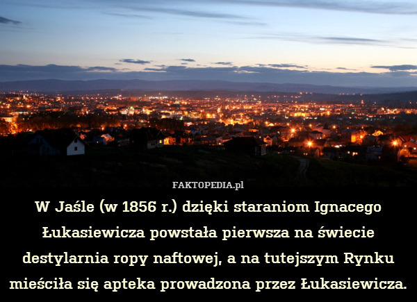 W Jaśle (w 1856 r.) dzięki staraniom Ignacego Łukasiewicza powstała pierwsza na świecie destylarnia ropy naftowej, a na tutejszym Rynku mieściła się apteka prowadzona przez Łukasiewicza. 