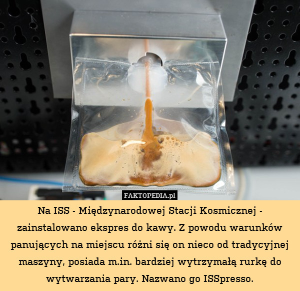 Na ISS - Międzynarodowej Stacji Kosmicznej - zainstalowano ekspres do kawy. Z powodu warunków panujących na miejscu różni się on nieco od tradycyjnej maszyny, posiada m.in. bardziej wytrzymałą rurkę do wytwarzania pary. Nazwano go ISSpresso. 