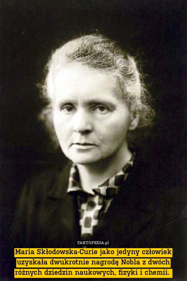Maria Skłodowska-Curie jako jedyny człowiek uzyskała dwukrotnie nagrodę Nobla z dwóch różnych dziedzin naukowych, fizyki i chemii. 