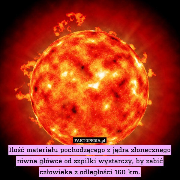 Ilość materiału pochodzącego z jądra słonecznego równa główce od szpilki wystarczy, by zabić człowieka z odległości 160 km. 