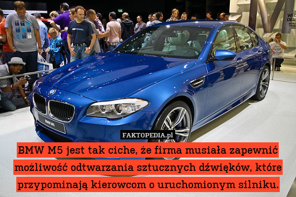 BMW M5 jest tak ciche, że firma musiała zapewnić możliwość odtwarzania sztucznych dźwięków, które przypominają kierowcom o uruchomionym silniku. 