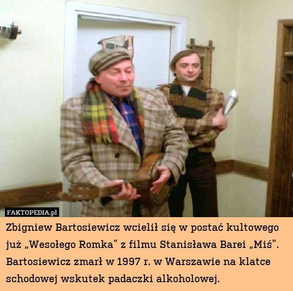 Zbigniew Bartosiewicz wcielił się w postać kultowego już „Wesołego Romka” z filmu Stanisława Barei „Miś”. Bartosiewicz zmarł w 1997 r. w Warszawie na klatce schodowej wskutek padaczki alkoholowej. 