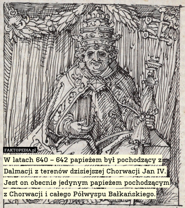 W latach 640 – 642 papieżem był pochodzący z Dalmacji z terenów dzisiejszej Chorwacji Jan IV. Jest on obecnie jedynym papieżem pochodzącym
z Chorwacji i całego Półwyspu Bałkańskiego. 