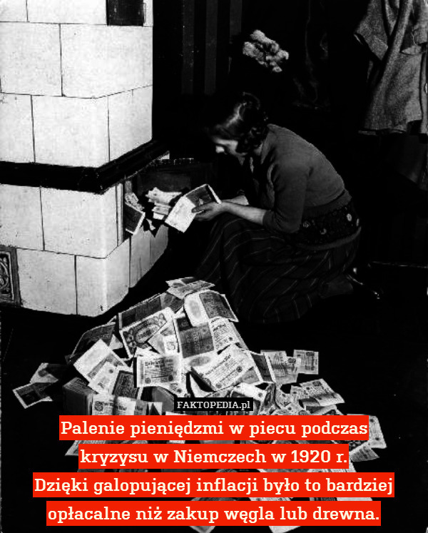 Palenie pieniędzmi w piecu podczas
kryzysu w Niemczech w 1920 r.
Dzięki galopującej inflacji było to bardziej opłacalne niż zakup węgla lub drewna. 