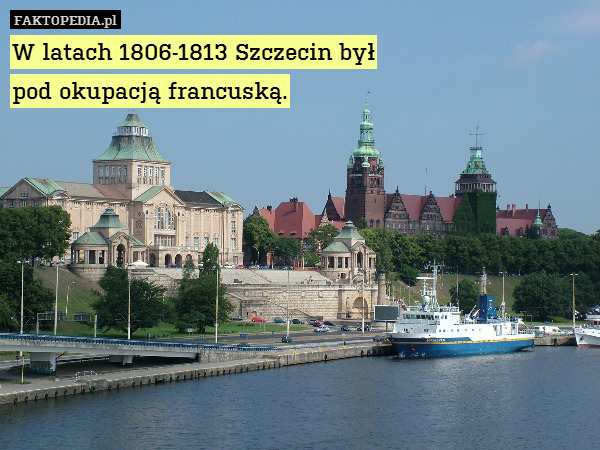 W latach 1806-1813 Szczecin był
pod okupacją francuską. 