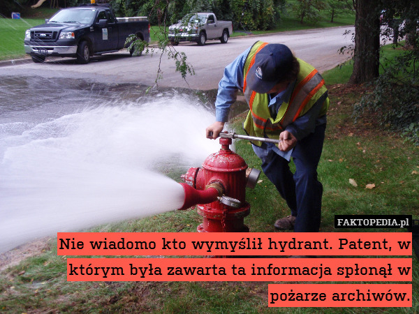 Nie wiadomo kto wymyślił hydrant. Patent, w którym była zawarta ta informacja spłonął w pożarze archiwów. 