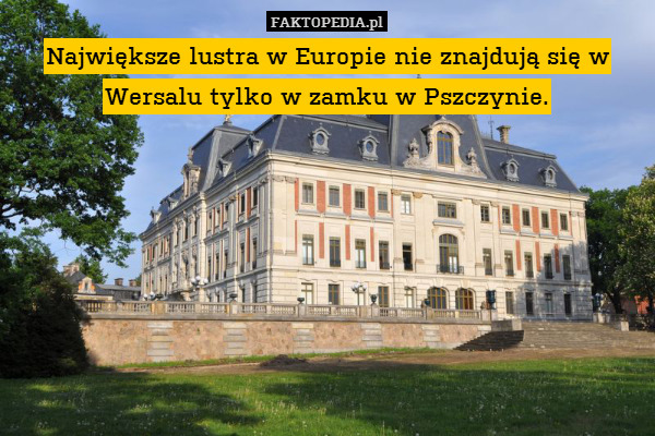 Największe lustra w Europie nie znajdują się w Wersalu tylko w zamku w Pszczynie. 
