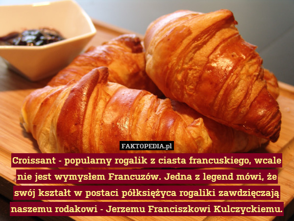 Croissant - popularny rogalik z ciasta francuskiego, wcale nie jest wymysłem Francuzów. Jedna z legend mówi, że swój kształt w postaci półksiężyca rogaliki zawdzięczają naszemu rodakowi - Jerzemu Franciszkowi Kulczyckiemu. 